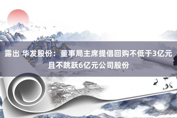 露出 华发股份：董事局主席提倡回购不低于3亿元且不跳跃6亿元公司股份