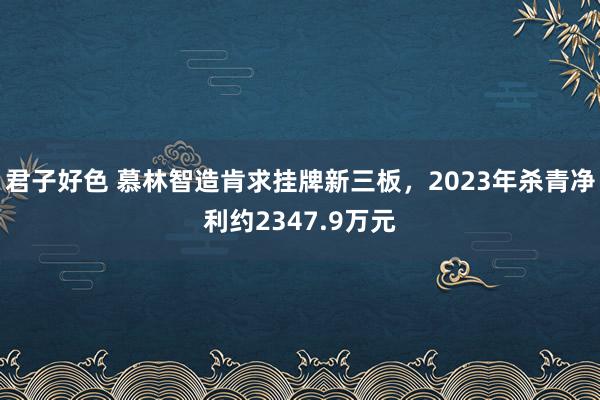 君子好色 慕林智造肯求挂牌新三板，2023年杀青净利约2347.9万元