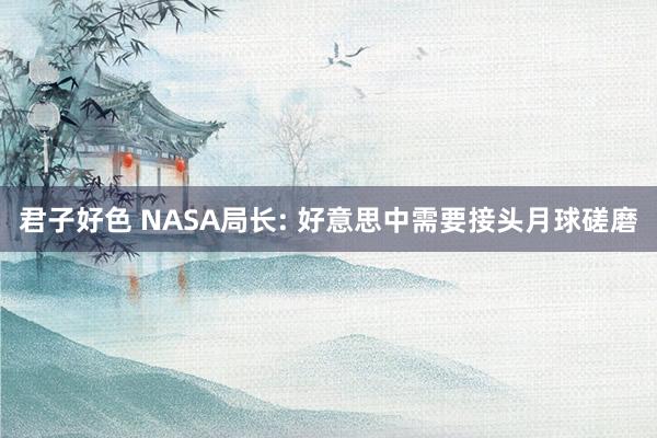 君子好色 NASA局长: 好意思中需要接头月球磋磨