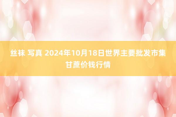 丝袜 写真 2024年10月18日世界主要批发市集甘蔗价钱行情