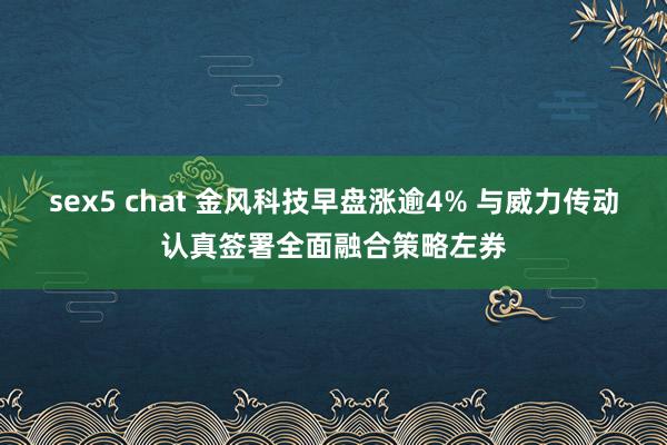 sex5 chat 金风科技早盘涨逾4% 与威力传动认真签署全面融合策略左券