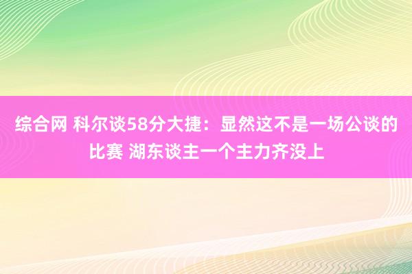 综合网 科尔谈58分大捷：显然这不是一场公谈的比赛 湖东谈主一个主力齐没上