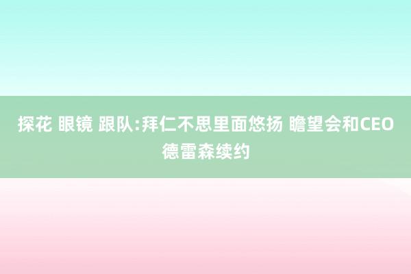 探花 眼镜 跟队:拜仁不思里面悠扬 瞻望会和CEO德雷森续约