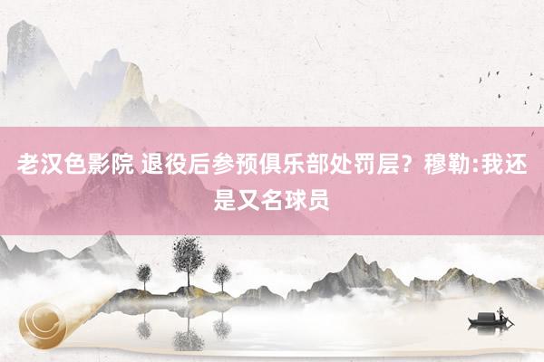 老汉色影院 退役后参预俱乐部处罚层？穆勒:我还是又名球员