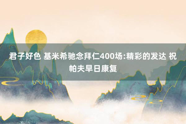 君子好色 基米希驰念拜仁400场:精彩的发达 祝帕夫早日康复