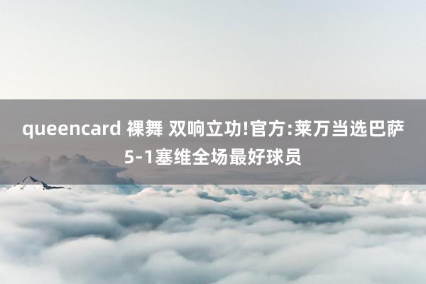 queencard 裸舞 双响立功!官方:莱万当选巴萨5-1塞维全场最好球员