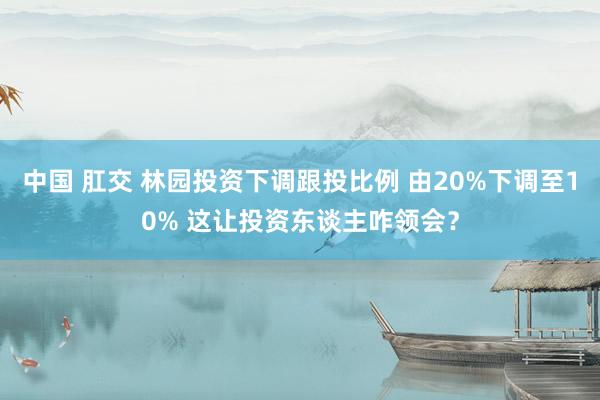 中国 肛交 林园投资下调跟投比例 由20%下调至10% 这让投资东谈主咋领会？