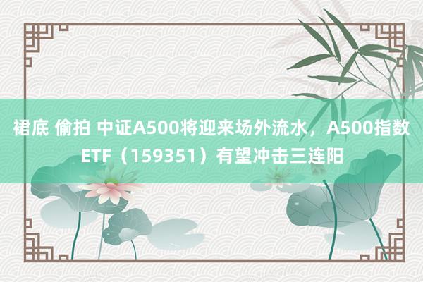 裙底 偷拍 中证A500将迎来场外流水，A500指数ETF（159351）有望冲击三连阳