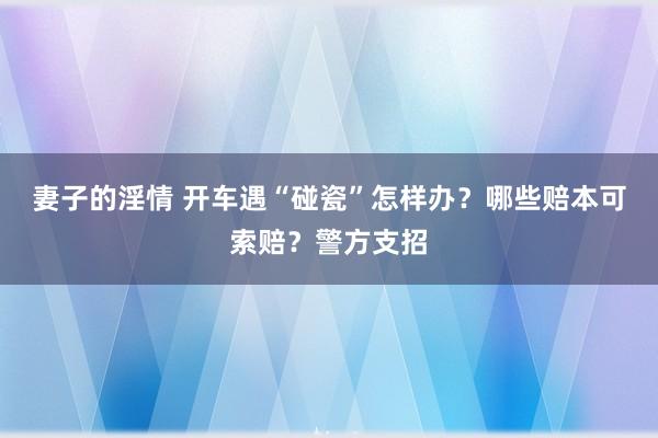 妻子的淫情 开车遇“碰瓷”怎样办？哪些赔本可索赔？警方支招