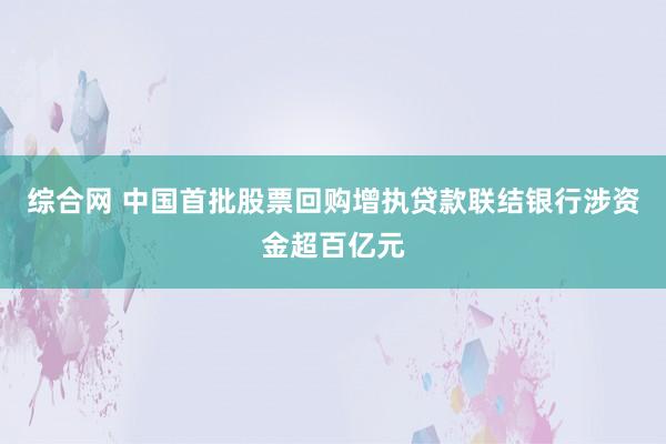 综合网 中国首批股票回购增执贷款联结银行涉资金超百亿元