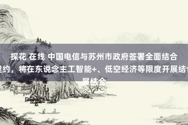 探花 在线 中国电信与苏州市政府签署全面结合契约，将在东说念主工智能+、低空经济等限度开展结合