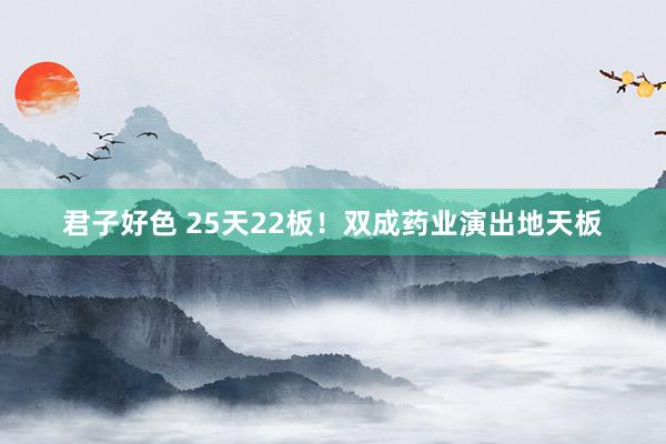 君子好色 25天22板！双成药业演出地天板