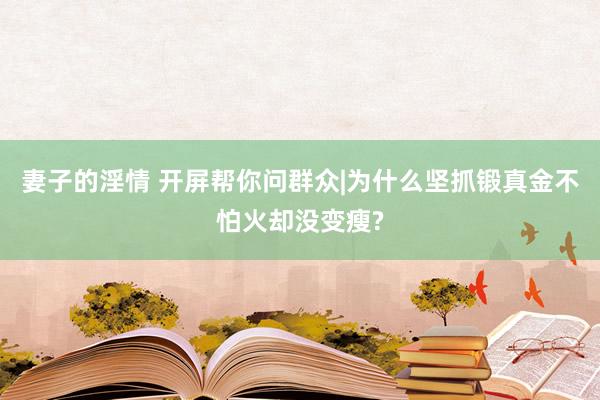 妻子的淫情 开屏帮你问群众|为什么坚抓锻真金不怕火却没变瘦?