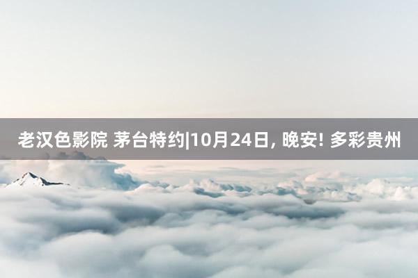 老汉色影院 茅台特约|10月24日， 晚安! 多彩贵州