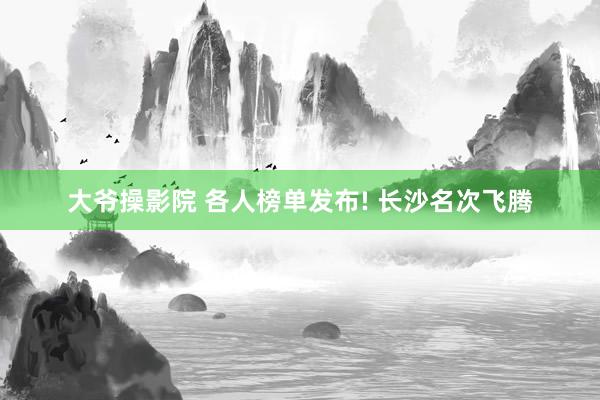 大爷操影院 各人榜单发布! 长沙名次飞腾