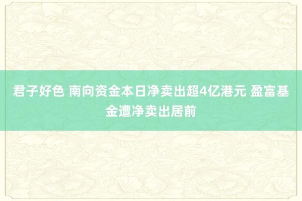 君子好色 南向资金本日净卖出超4亿港元 盈富基金遭净卖出居前