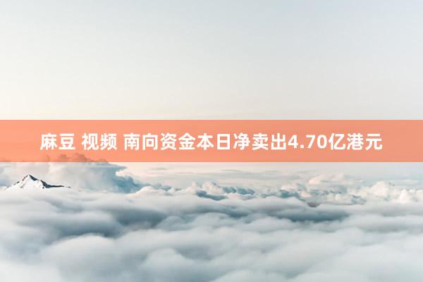 麻豆 视频 南向资金本日净卖出4.70亿港元