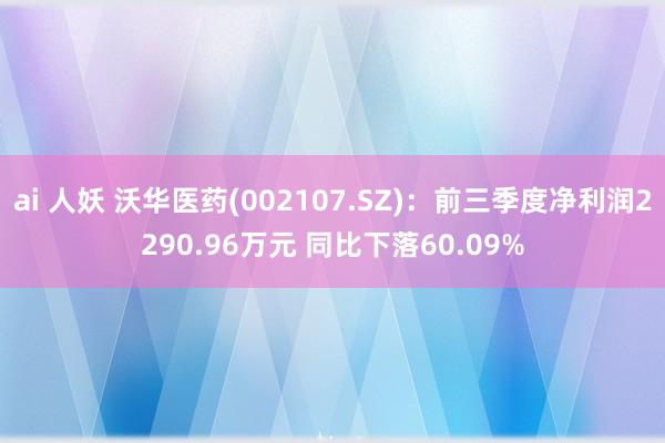 ai 人妖 沃华医药(002107.SZ)：前三季度净利润2290.96万元 同比下落60.09%