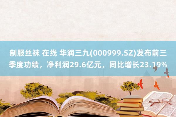 制服丝袜 在线 华润三九(000999.SZ)发布前三季度功绩，净利润29.6亿元，同比增长23.19%