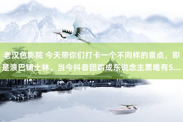 老汉色影院 今天带你们打卡一个不同样的景点，即是浪巴铺土林。当今抖音团购成东说念主票唯有5...