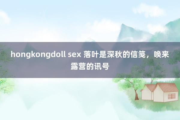 hongkongdoll sex 落叶是深秋的信笺，唤来露营的讯号