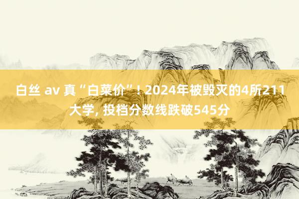 白丝 av 真“白菜价”! 2024年被毁灭的4所211大学， 投档分数线跌破545分