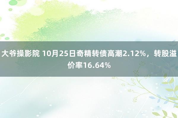 大爷操影院 10月25日奇精转债高潮2.12%，转股溢价率16.64%