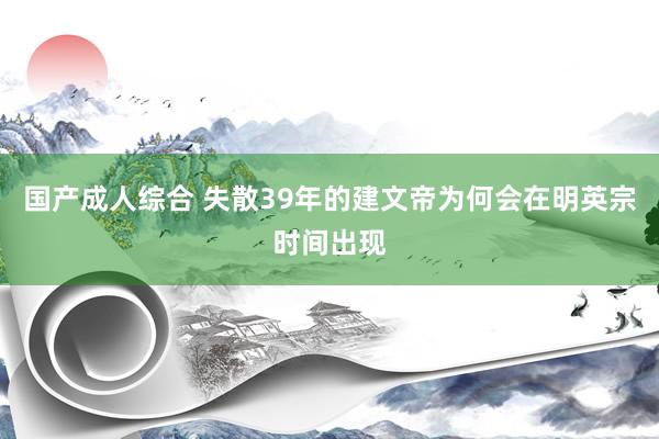 国产成人综合 失散39年的建文帝为何会在明英宗时间出现