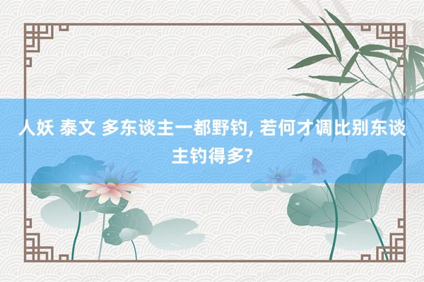 人妖 泰文 多东谈主一都野钓， 若何才调比别东谈主钓得多?