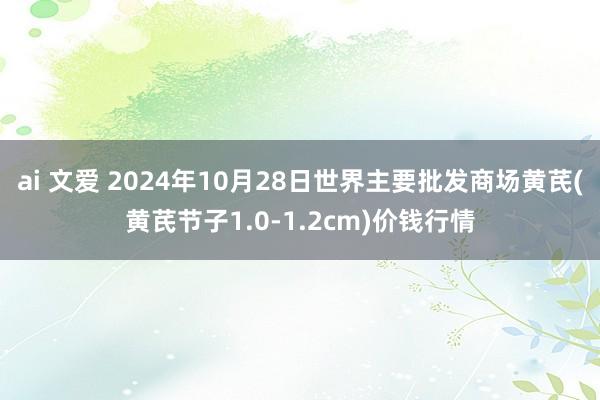 ai 文爱 2024年10月28日世界主要批发商场黄芪(黄芪节子1.0-1.2cm)价钱行情