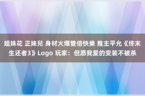 姐妹花 正妹兒 身材火爆雙倍快樂 推主平允《终末生还者3》Logo 玩家：但愿我爱的变装不被杀