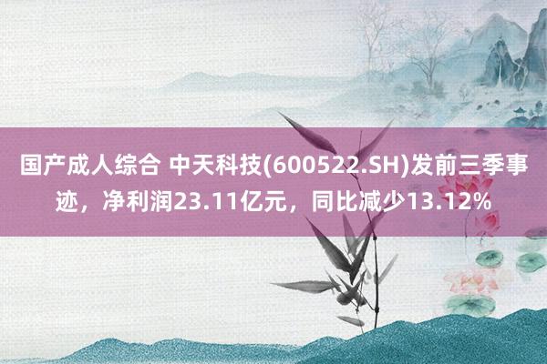 国产成人综合 中天科技(600522.SH)发前三季事迹，净利润23.11亿元，同比减少13.12%