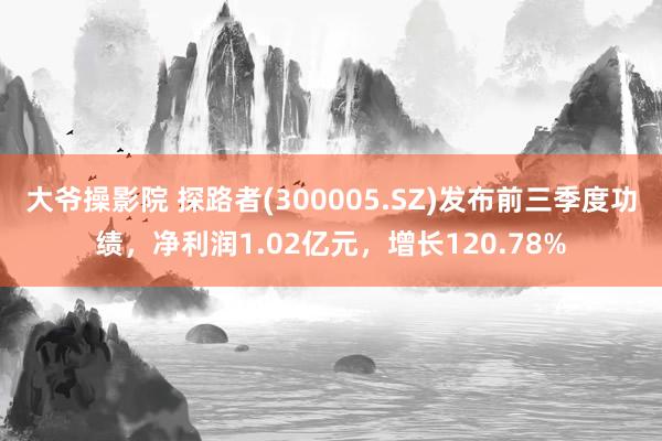 大爷操影院 探路者(300005.SZ)发布前三季度功绩，净利润1.02亿元，增长120.78%