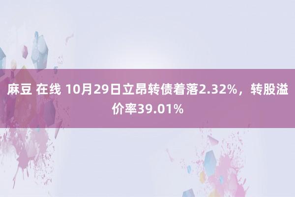 麻豆 在线 10月29日立昂转债着落2.32%，转股溢价率39.01%