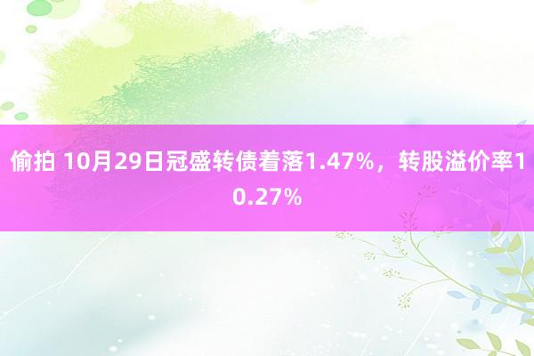 偷拍 10月29日冠盛转债着落1.47%，转股溢价率10.27%