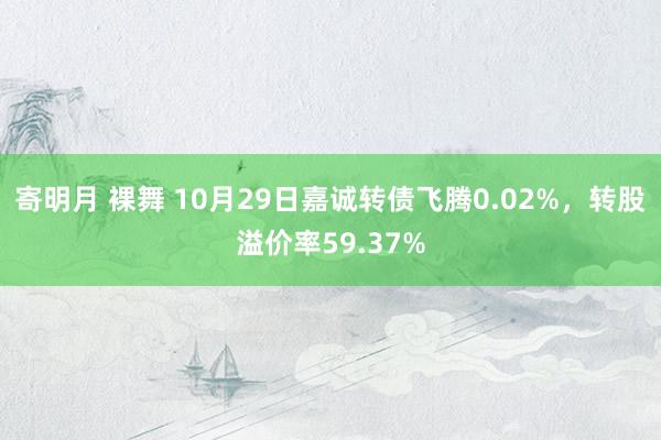 寄明月 裸舞 10月29日嘉诚转债飞腾0.02%，转股溢价率59.37%