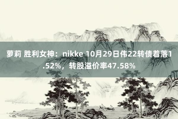 萝莉 胜利女神：nikke 10月29日伟22转债着落1.52%，转股溢价率47.58%