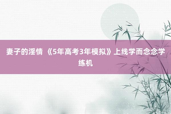 妻子的淫情 《5年高考3年模拟》上线学而念念学练机