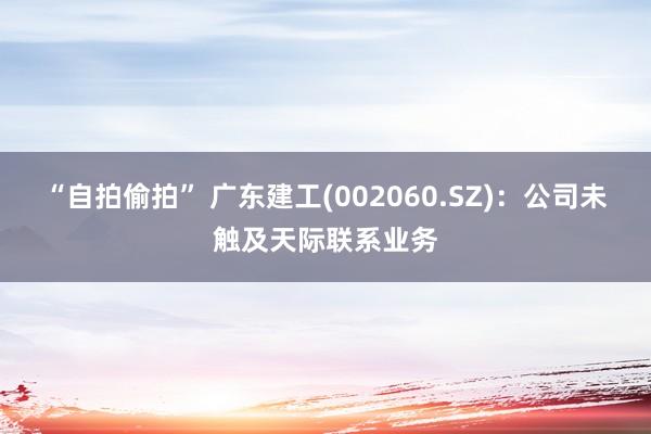 “自拍偷拍” 广东建工(002060.SZ)：公司未触及天际联系业务