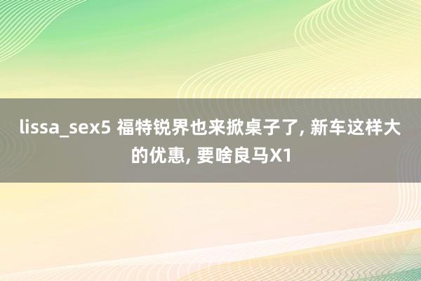 lissa_sex5 福特锐界也来掀桌子了， 新车这样大的优惠， 要啥良马X1