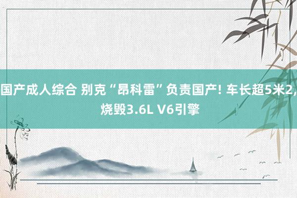 国产成人综合 别克“昂科雷”负责国产! 车长超5米2， 烧毁3.6L V6引擎