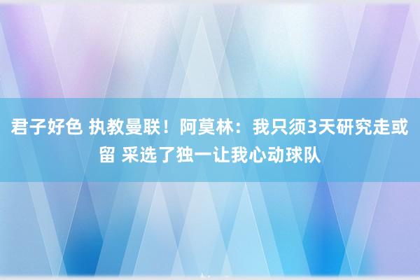 君子好色 执教曼联！阿莫林：我只须3天研究走或留 采选了独一让我心动球队