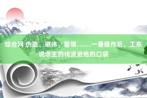 综合网 伪造、避讳、冒领……一番操作后，工东说念主的钱流进他的口袋