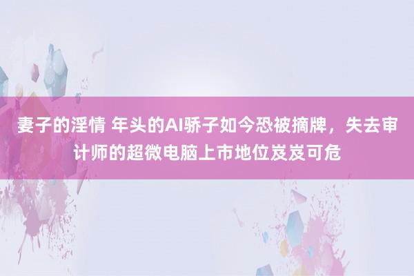 妻子的淫情 年头的AI骄子如今恐被摘牌，失去审计师的超微电脑上市地位岌岌可危