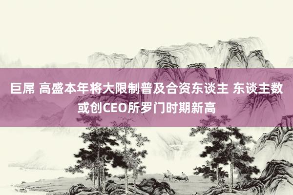 巨屌 高盛本年将大限制普及合资东谈主 东谈主数或创CEO所罗门时期新高