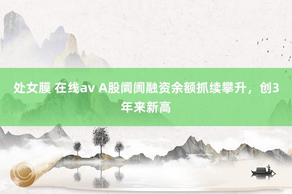 处女膜 在线av A股阛阓融资余额抓续攀升，创3年来新高