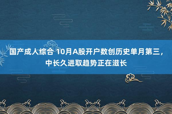 国产成人综合 10月A股开户数创历史单月第三，中长久进取趋势正在滋长