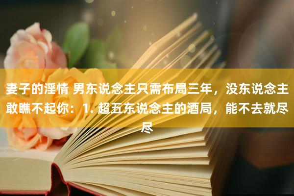 妻子的淫情 男东说念主只需布局三年，没东说念主敢瞧不起你：1. 超五东说念主的酒局，能不去就尽