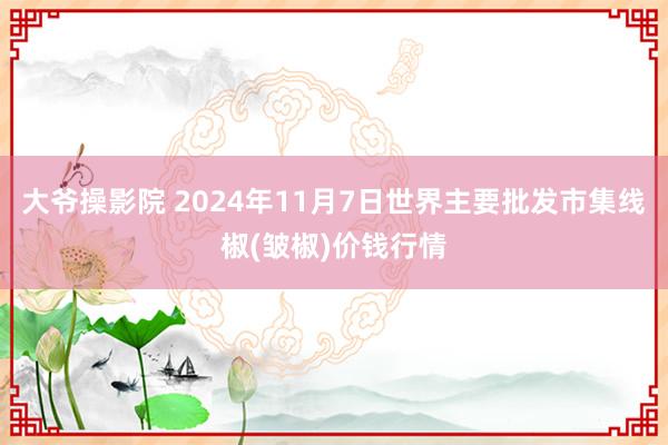 大爷操影院 2024年11月7日世界主要批发市集线椒(皱椒)价钱行情