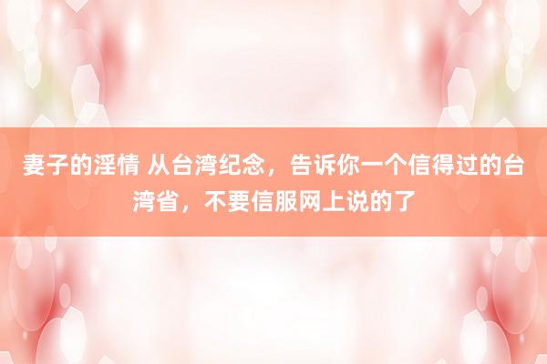 妻子的淫情 从台湾纪念，告诉你一个信得过的台湾省，不要信服网上说的了